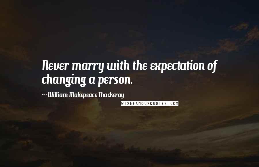 William Makepeace Thackeray Quotes: Never marry with the expectation of changing a person.