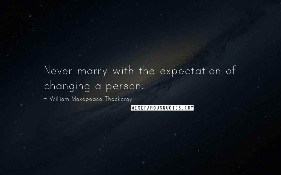 William Makepeace Thackeray Quotes: Never marry with the expectation of changing a person.