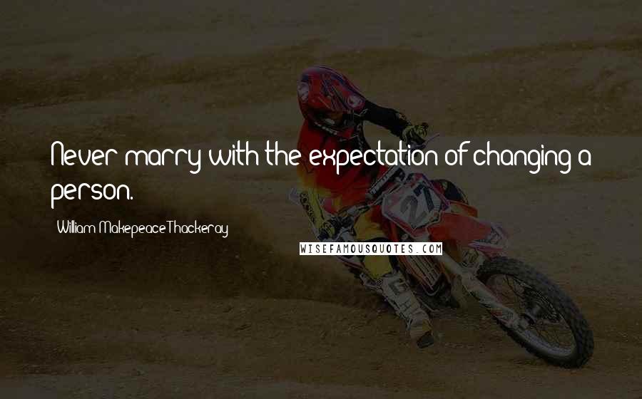 William Makepeace Thackeray Quotes: Never marry with the expectation of changing a person.