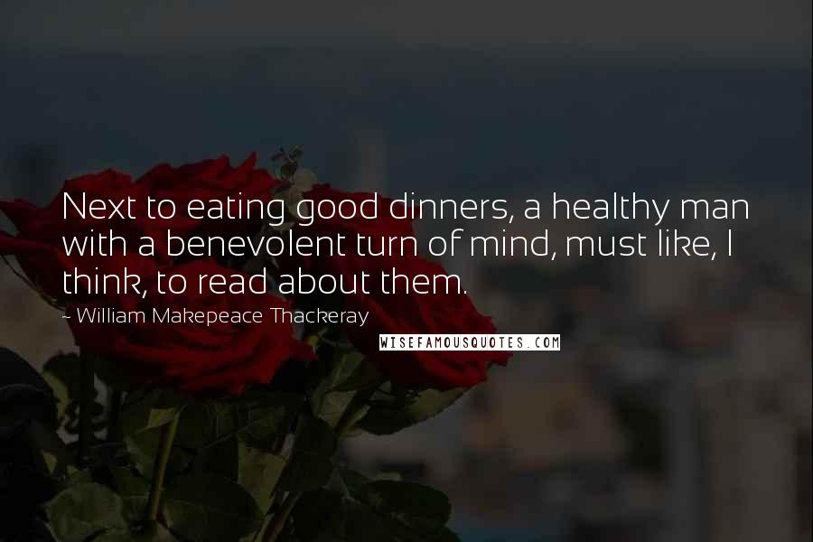 William Makepeace Thackeray Quotes: Next to eating good dinners, a healthy man with a benevolent turn of mind, must like, I think, to read about them.