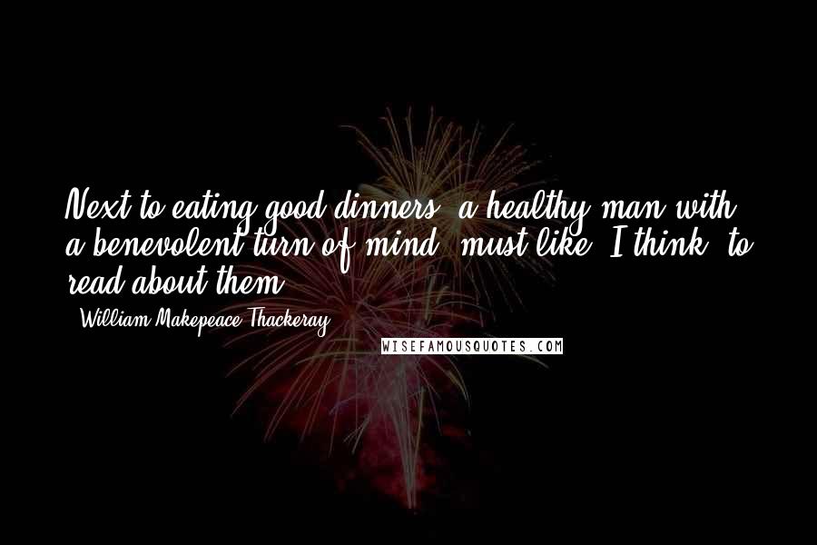 William Makepeace Thackeray Quotes: Next to eating good dinners, a healthy man with a benevolent turn of mind, must like, I think, to read about them.