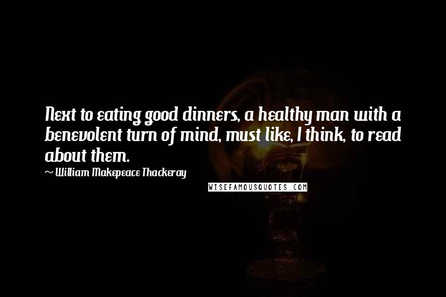 William Makepeace Thackeray Quotes: Next to eating good dinners, a healthy man with a benevolent turn of mind, must like, I think, to read about them.