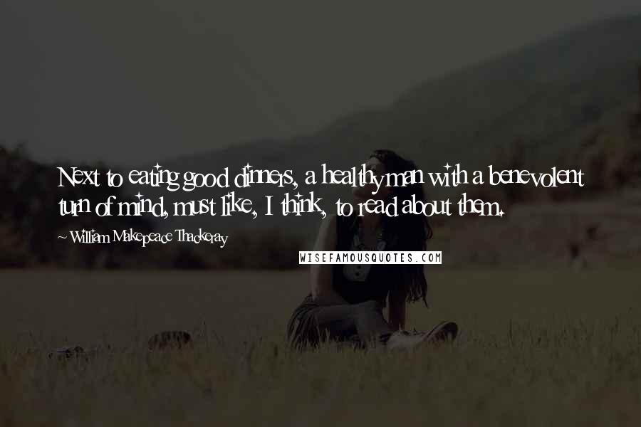 William Makepeace Thackeray Quotes: Next to eating good dinners, a healthy man with a benevolent turn of mind, must like, I think, to read about them.