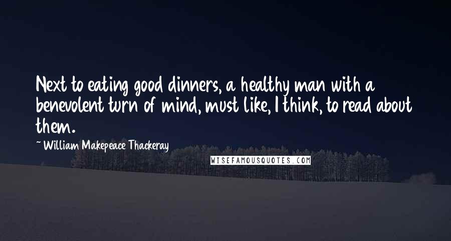 William Makepeace Thackeray Quotes: Next to eating good dinners, a healthy man with a benevolent turn of mind, must like, I think, to read about them.