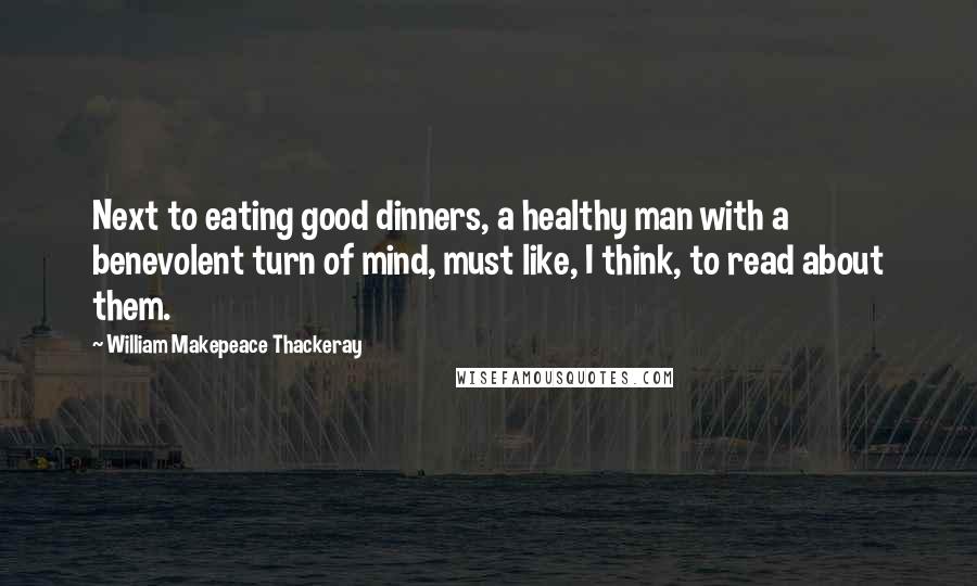 William Makepeace Thackeray Quotes: Next to eating good dinners, a healthy man with a benevolent turn of mind, must like, I think, to read about them.