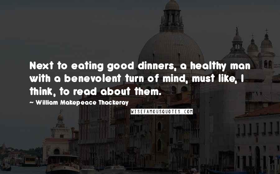 William Makepeace Thackeray Quotes: Next to eating good dinners, a healthy man with a benevolent turn of mind, must like, I think, to read about them.