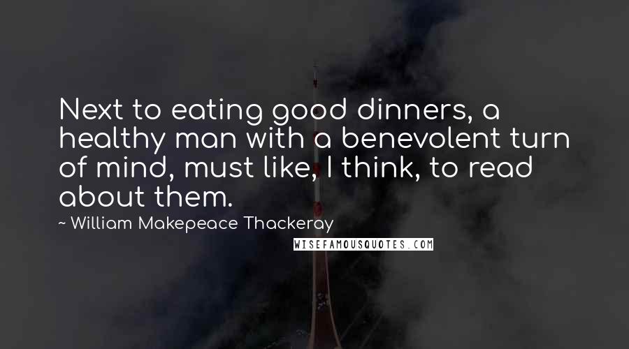 William Makepeace Thackeray Quotes: Next to eating good dinners, a healthy man with a benevolent turn of mind, must like, I think, to read about them.