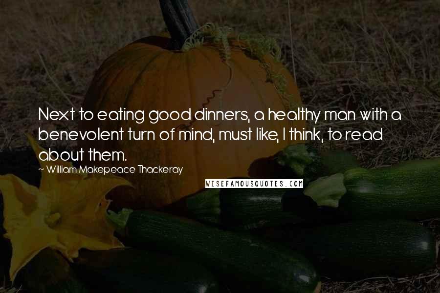 William Makepeace Thackeray Quotes: Next to eating good dinners, a healthy man with a benevolent turn of mind, must like, I think, to read about them.