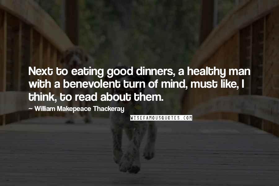 William Makepeace Thackeray Quotes: Next to eating good dinners, a healthy man with a benevolent turn of mind, must like, I think, to read about them.