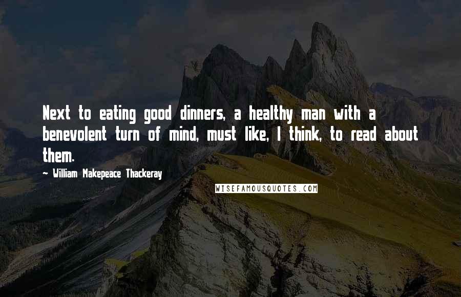 William Makepeace Thackeray Quotes: Next to eating good dinners, a healthy man with a benevolent turn of mind, must like, I think, to read about them.