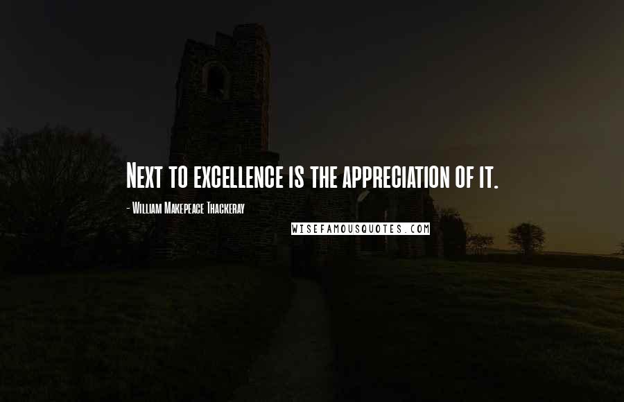 William Makepeace Thackeray Quotes: Next to excellence is the appreciation of it.