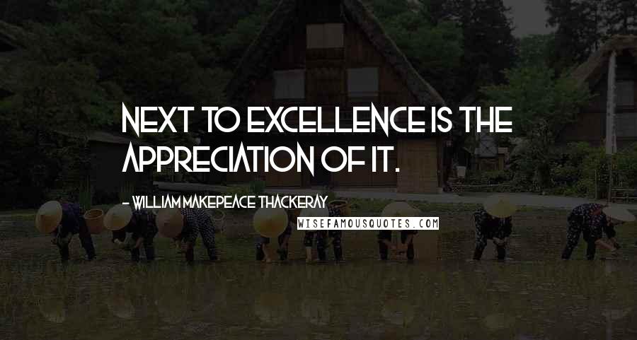 William Makepeace Thackeray Quotes: Next to excellence is the appreciation of it.