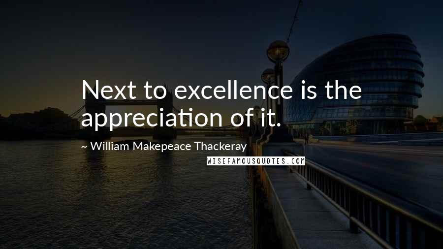 William Makepeace Thackeray Quotes: Next to excellence is the appreciation of it.