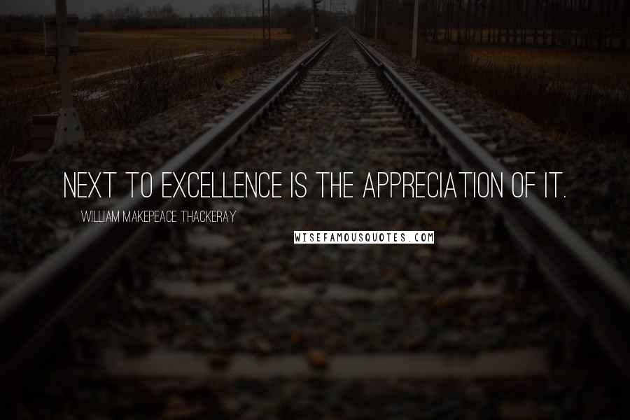 William Makepeace Thackeray Quotes: Next to excellence is the appreciation of it.