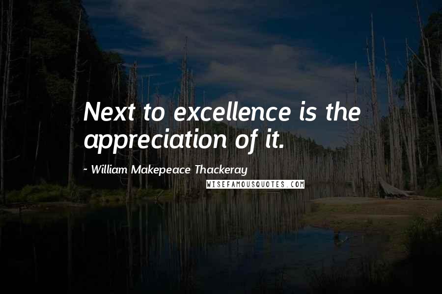 William Makepeace Thackeray Quotes: Next to excellence is the appreciation of it.