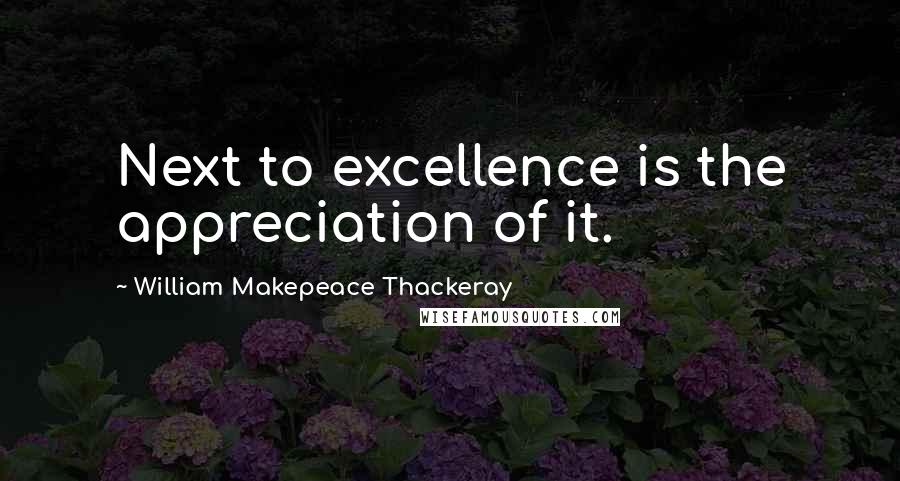 William Makepeace Thackeray Quotes: Next to excellence is the appreciation of it.