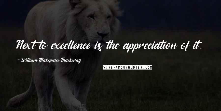 William Makepeace Thackeray Quotes: Next to excellence is the appreciation of it.