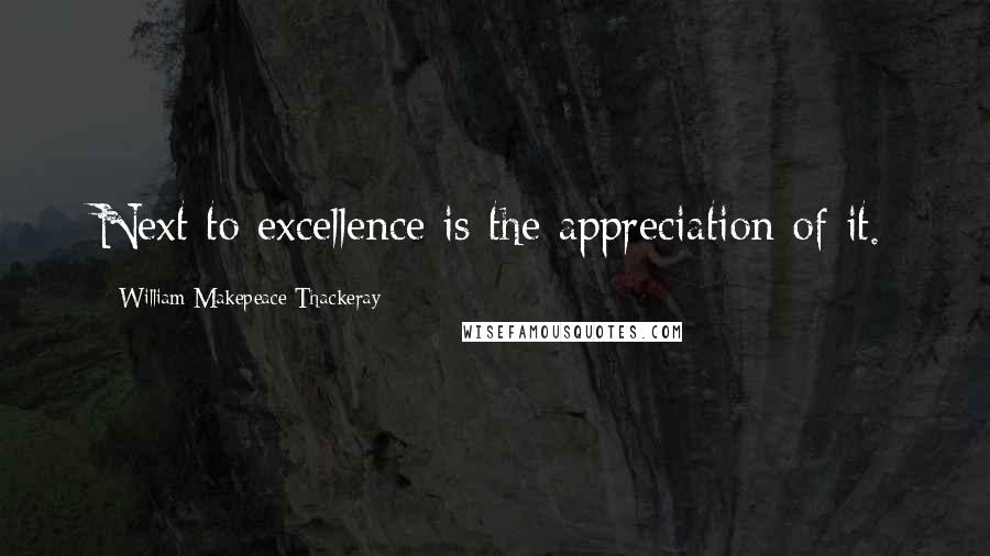 William Makepeace Thackeray Quotes: Next to excellence is the appreciation of it.