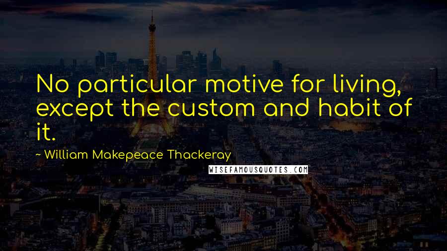 William Makepeace Thackeray Quotes: No particular motive for living, except the custom and habit of it.