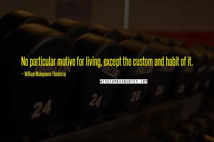 William Makepeace Thackeray Quotes: No particular motive for living, except the custom and habit of it.