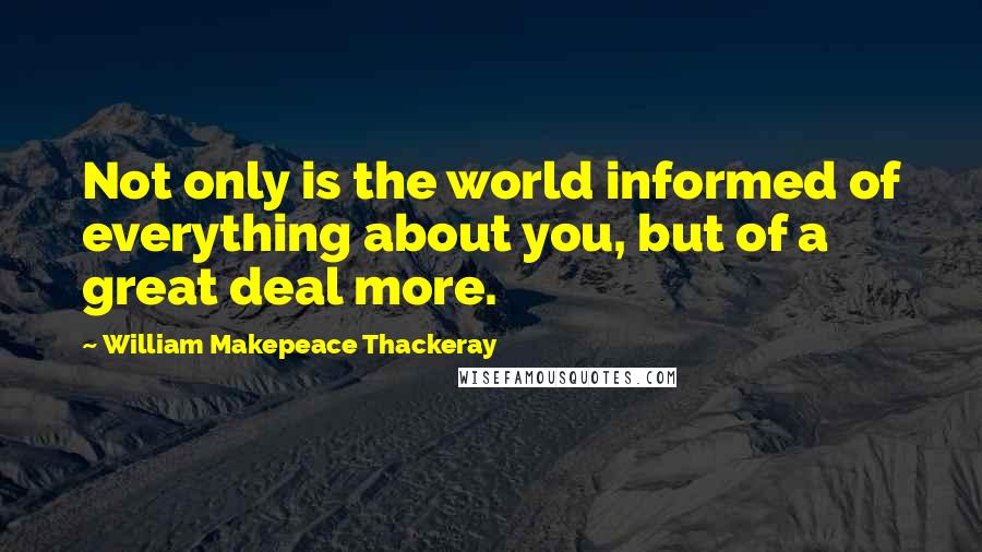 William Makepeace Thackeray Quotes: Not only is the world informed of everything about you, but of a great deal more.