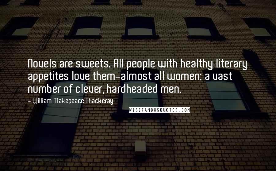 William Makepeace Thackeray Quotes: Novels are sweets. All people with healthy literary appetites love them-almost all women; a vast number of clever, hardheaded men.