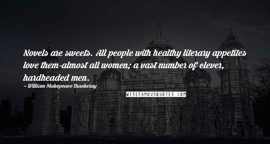 William Makepeace Thackeray Quotes: Novels are sweets. All people with healthy literary appetites love them-almost all women; a vast number of clever, hardheaded men.