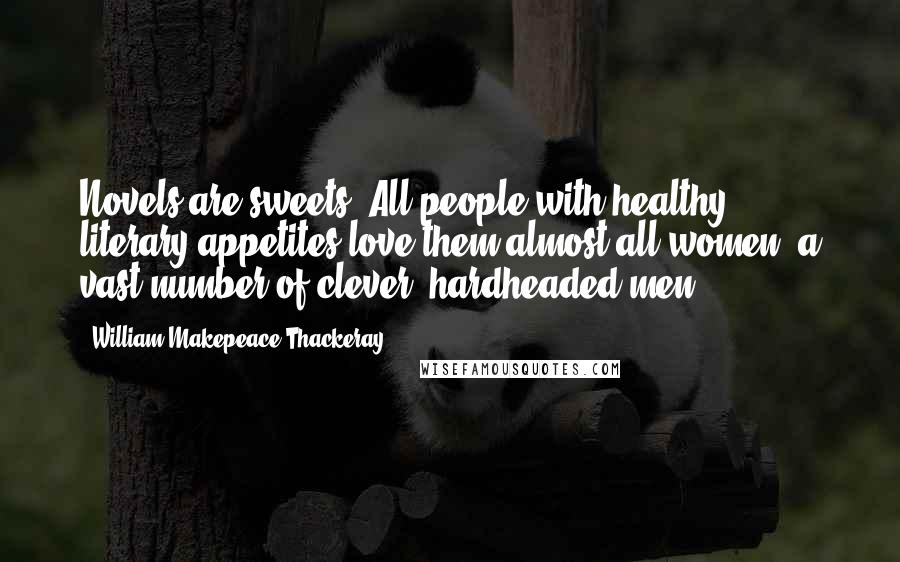 William Makepeace Thackeray Quotes: Novels are sweets. All people with healthy literary appetites love them-almost all women; a vast number of clever, hardheaded men.