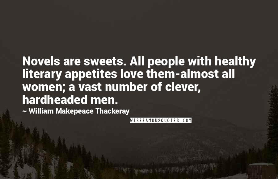 William Makepeace Thackeray Quotes: Novels are sweets. All people with healthy literary appetites love them-almost all women; a vast number of clever, hardheaded men.