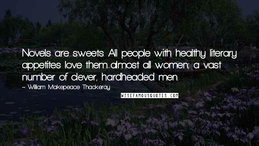 William Makepeace Thackeray Quotes: Novels are sweets. All people with healthy literary appetites love them-almost all women; a vast number of clever, hardheaded men.