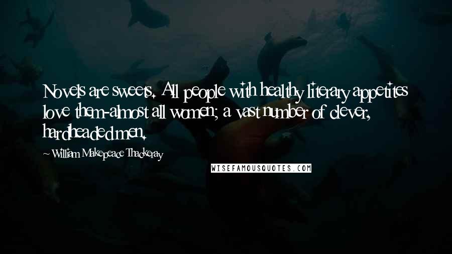 William Makepeace Thackeray Quotes: Novels are sweets. All people with healthy literary appetites love them-almost all women; a vast number of clever, hardheaded men.