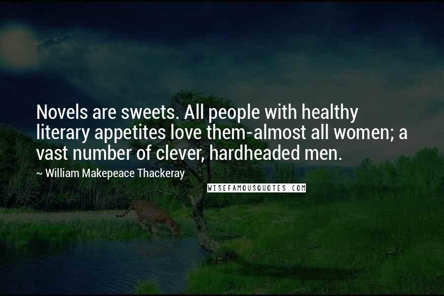 William Makepeace Thackeray Quotes: Novels are sweets. All people with healthy literary appetites love them-almost all women; a vast number of clever, hardheaded men.
