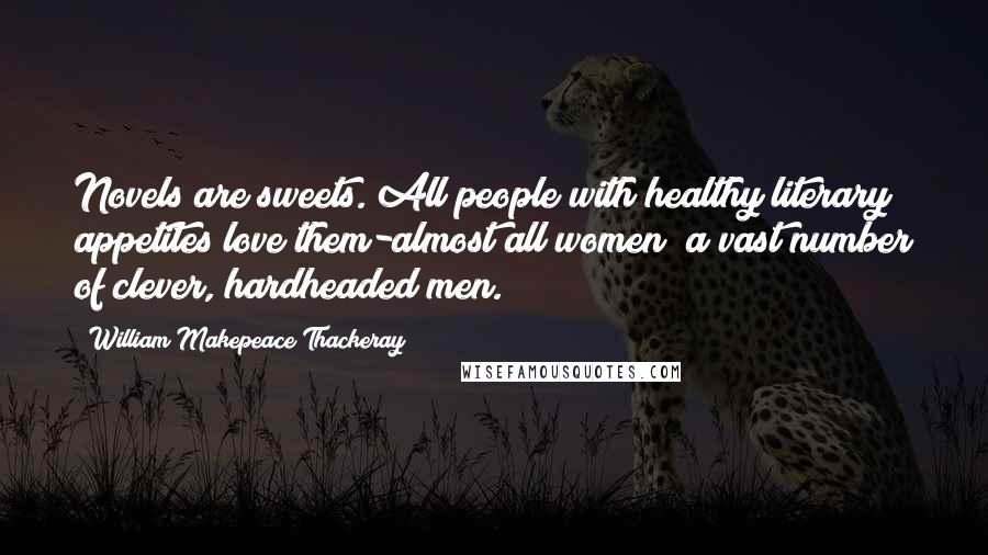 William Makepeace Thackeray Quotes: Novels are sweets. All people with healthy literary appetites love them-almost all women; a vast number of clever, hardheaded men.