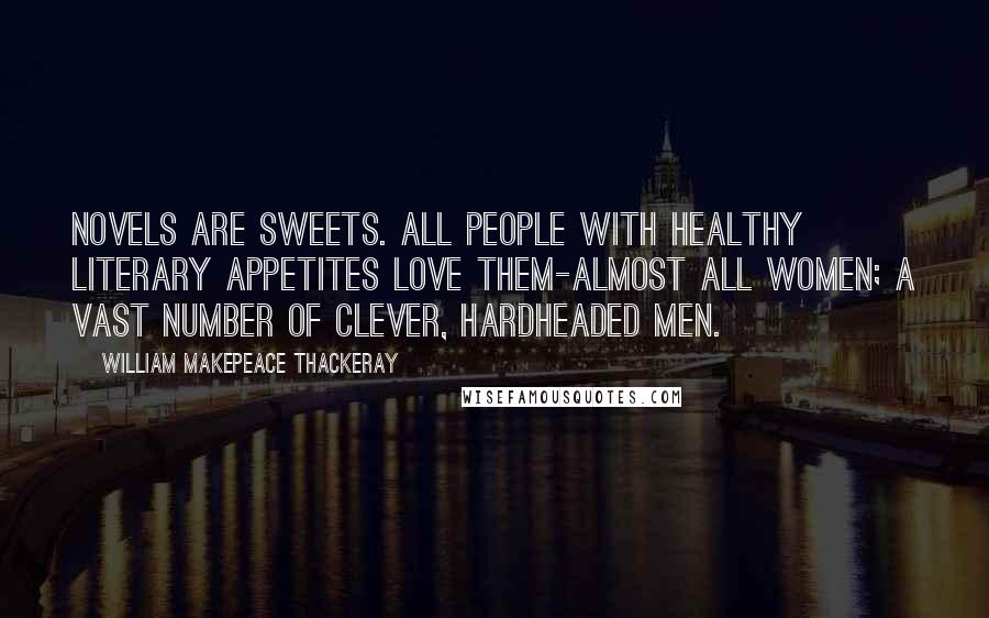 William Makepeace Thackeray Quotes: Novels are sweets. All people with healthy literary appetites love them-almost all women; a vast number of clever, hardheaded men.