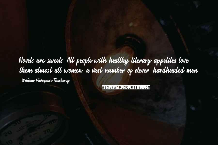 William Makepeace Thackeray Quotes: Novels are sweets. All people with healthy literary appetites love them-almost all women; a vast number of clever, hardheaded men.