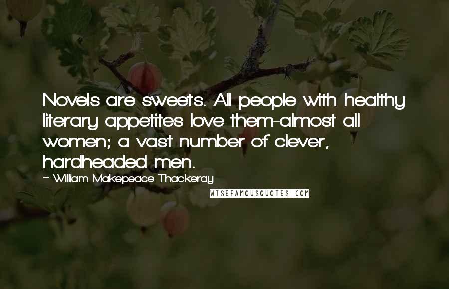 William Makepeace Thackeray Quotes: Novels are sweets. All people with healthy literary appetites love them-almost all women; a vast number of clever, hardheaded men.