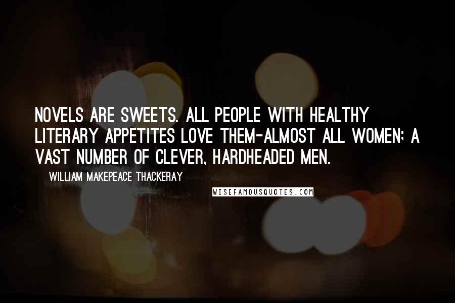 William Makepeace Thackeray Quotes: Novels are sweets. All people with healthy literary appetites love them-almost all women; a vast number of clever, hardheaded men.