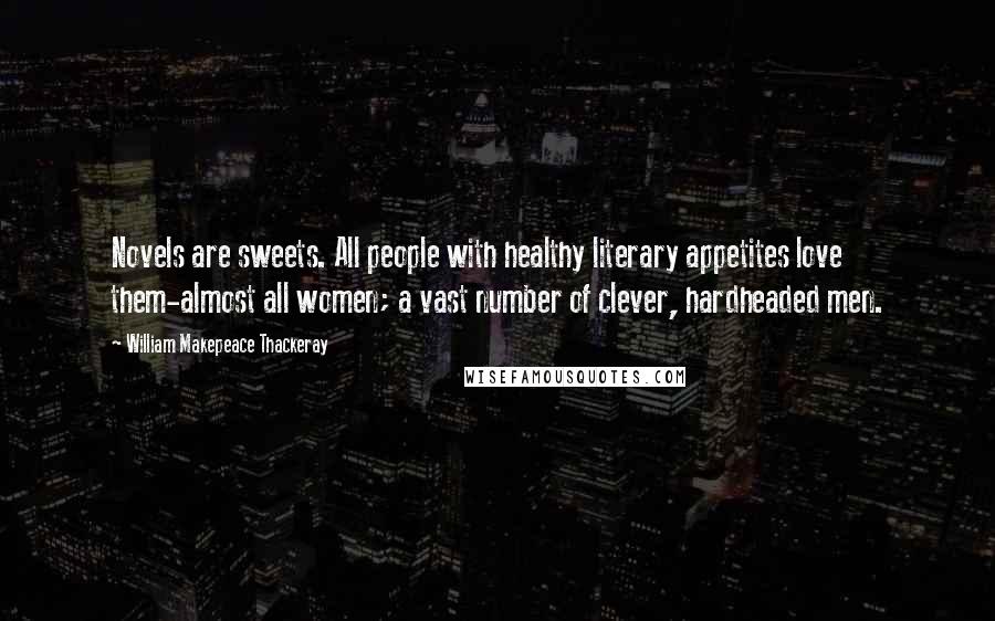 William Makepeace Thackeray Quotes: Novels are sweets. All people with healthy literary appetites love them-almost all women; a vast number of clever, hardheaded men.