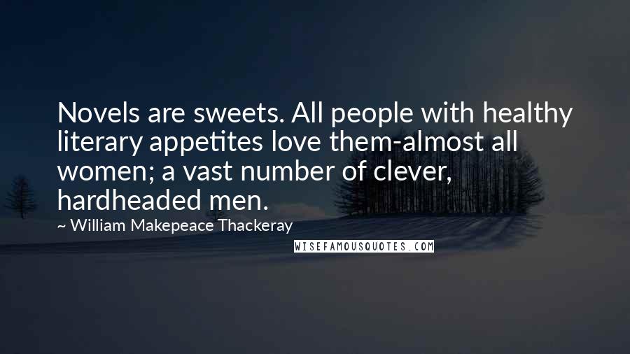 William Makepeace Thackeray Quotes: Novels are sweets. All people with healthy literary appetites love them-almost all women; a vast number of clever, hardheaded men.