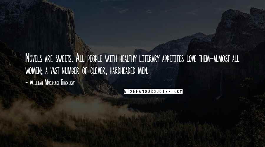 William Makepeace Thackeray Quotes: Novels are sweets. All people with healthy literary appetites love them-almost all women; a vast number of clever, hardheaded men.