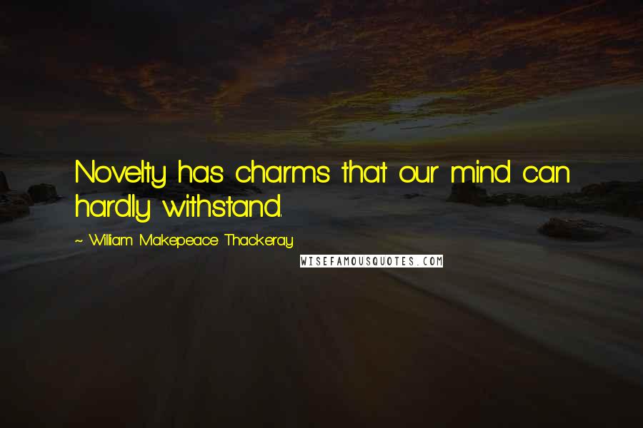 William Makepeace Thackeray Quotes: Novelty has charms that our mind can hardly withstand.