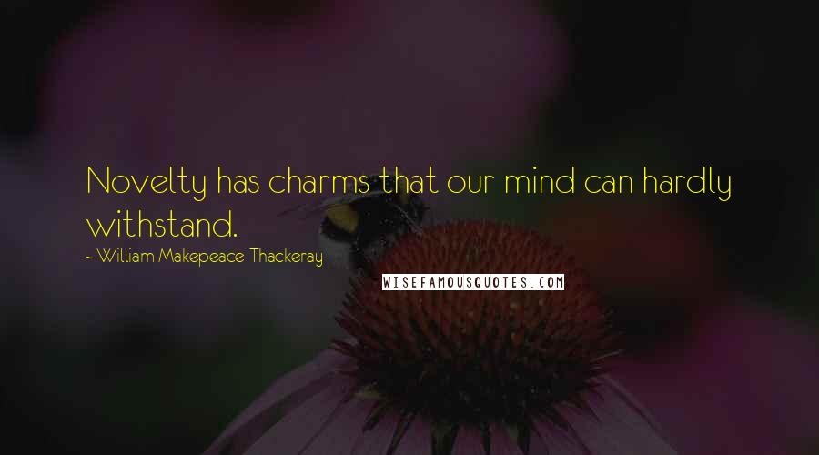 William Makepeace Thackeray Quotes: Novelty has charms that our mind can hardly withstand.
