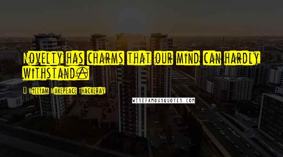 William Makepeace Thackeray Quotes: Novelty has charms that our mind can hardly withstand.