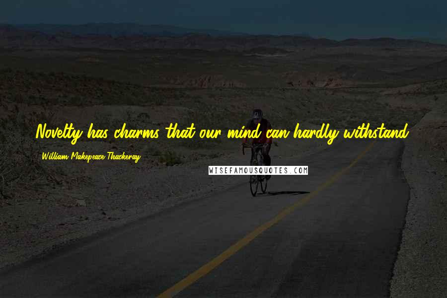 William Makepeace Thackeray Quotes: Novelty has charms that our mind can hardly withstand.