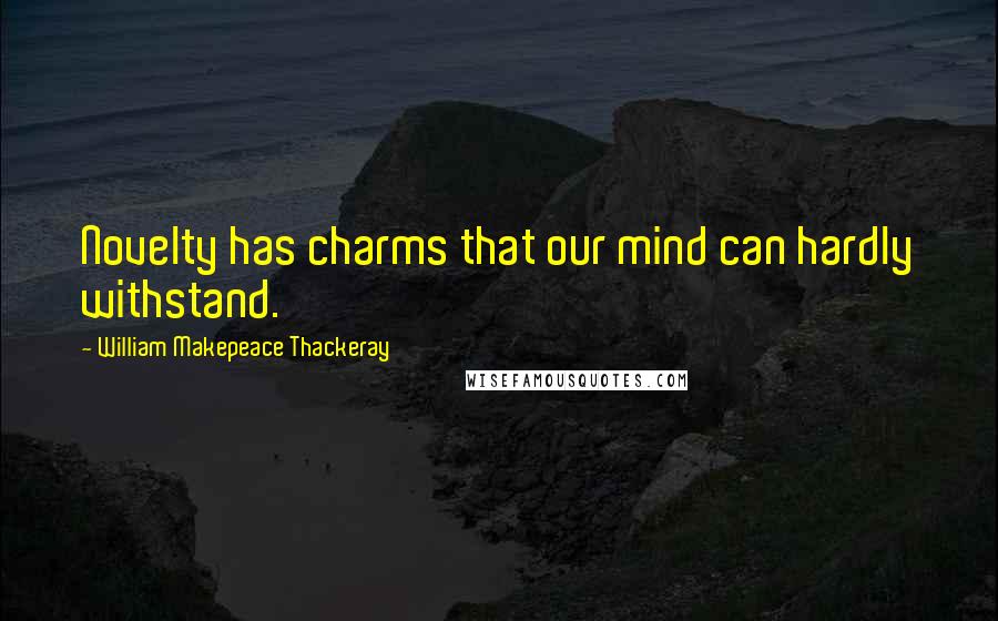 William Makepeace Thackeray Quotes: Novelty has charms that our mind can hardly withstand.