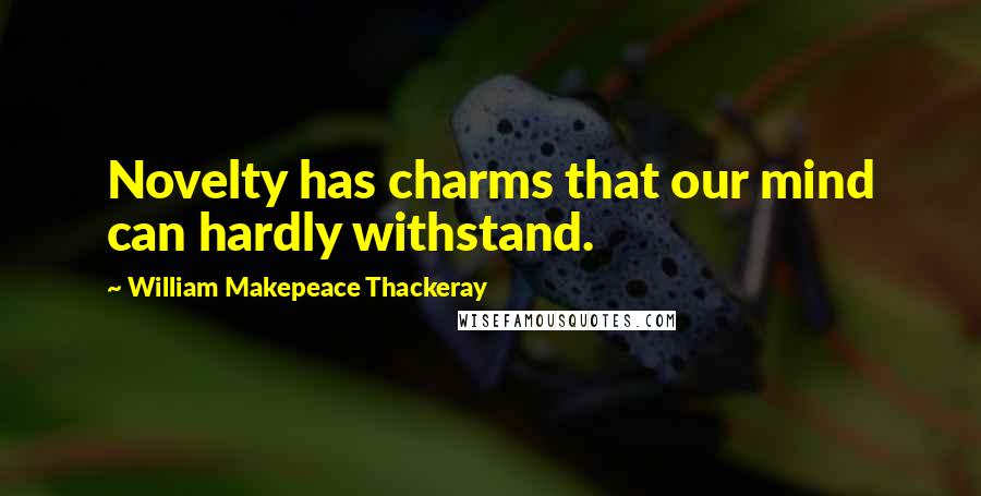 William Makepeace Thackeray Quotes: Novelty has charms that our mind can hardly withstand.
