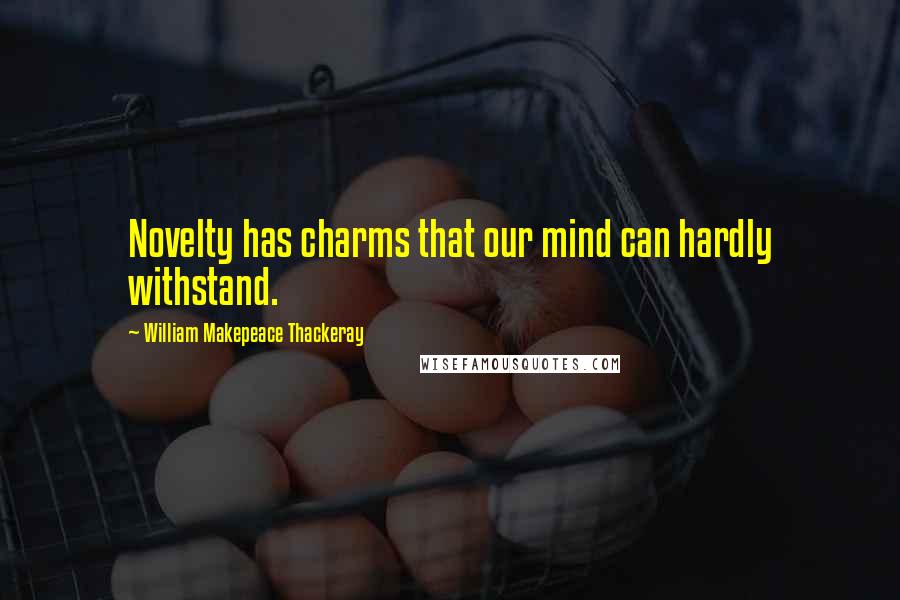 William Makepeace Thackeray Quotes: Novelty has charms that our mind can hardly withstand.