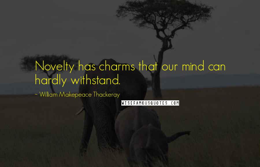 William Makepeace Thackeray Quotes: Novelty has charms that our mind can hardly withstand.