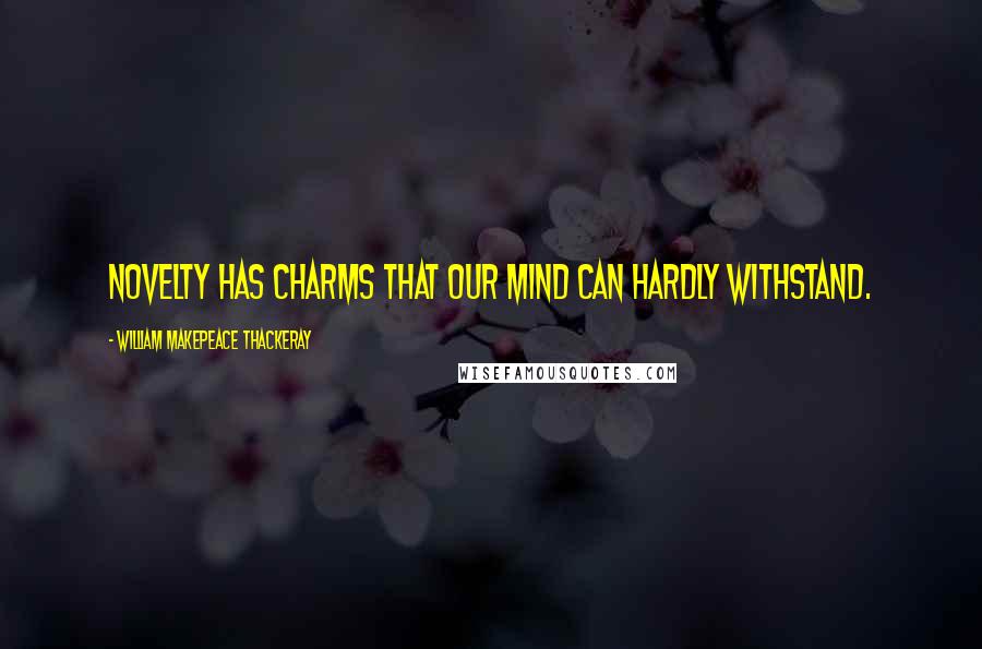 William Makepeace Thackeray Quotes: Novelty has charms that our mind can hardly withstand.
