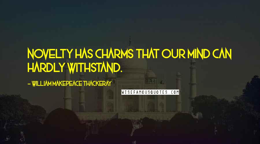 William Makepeace Thackeray Quotes: Novelty has charms that our mind can hardly withstand.